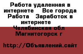 Работа удаленная в интернете  - Все города Работа » Заработок в интернете   . Челябинская обл.,Магнитогорск г.